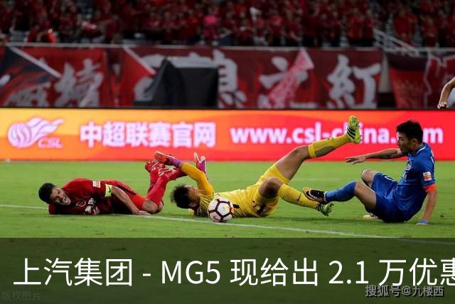 上汽集团 - MG5 现给出 2.1 万优惠！最低起售价仅 4.69 万
