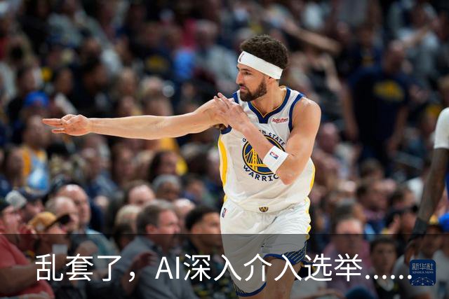 乱套了，AI深入介入选举......