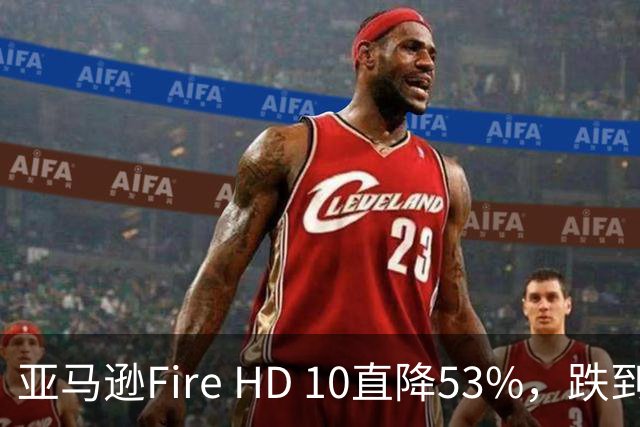 亚马逊Fire HD 10直降53%，跌到72.99美元历史低价