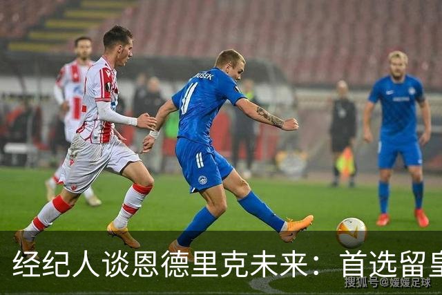经纪人谈恩德里克未来：首选留皇马，但他需要上场